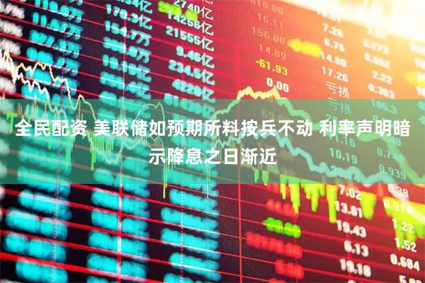 全民配资 美联储如预期所料按兵不动 利率声明暗示降息之日渐近