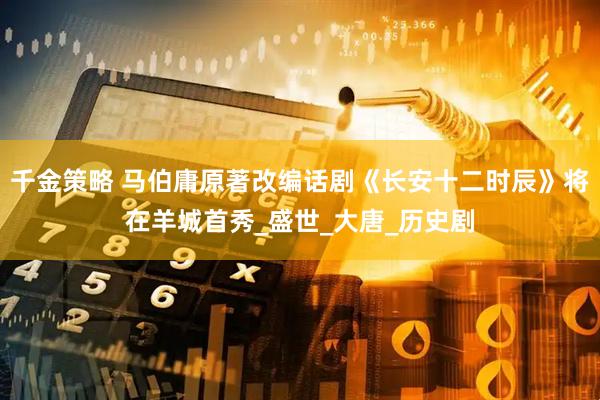 千金策略 马伯庸原著改编话剧《长安十二时辰》将在羊城首秀_盛世_大唐_历史剧