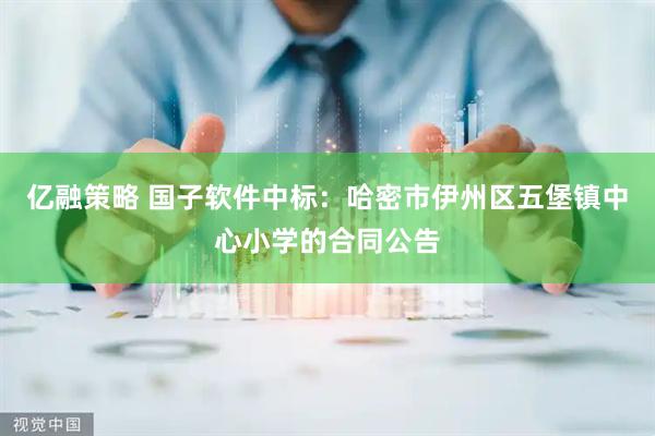 亿融策略 国子软件中标：哈密市伊州区五堡镇中心小学的合同公告