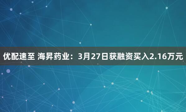 优配速至 海昇药业：3月27日获融资买入2.16万元