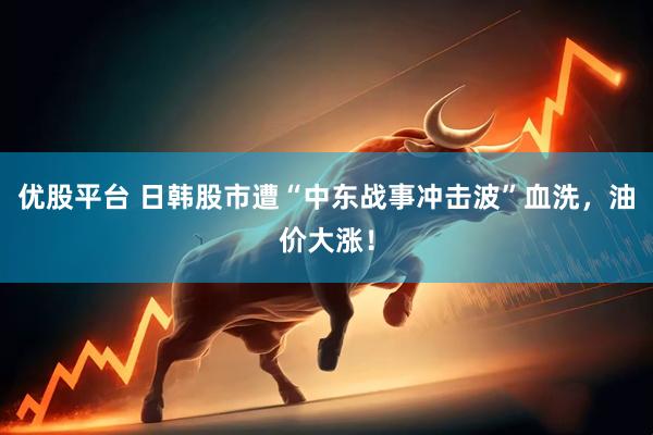 优股平台 日韩股市遭“中东战事冲击波”血洗，油价大涨！