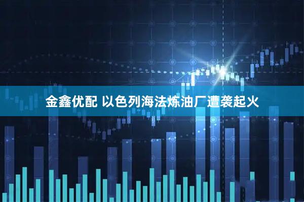 金鑫优配 以色列海法炼油厂遭袭起火