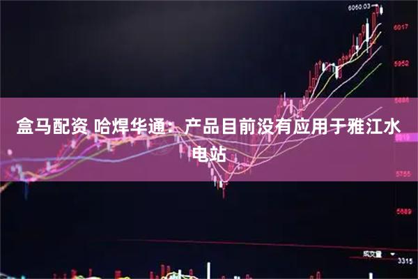 盒马配资 哈焊华通：产品目前没有应用于雅江水电站