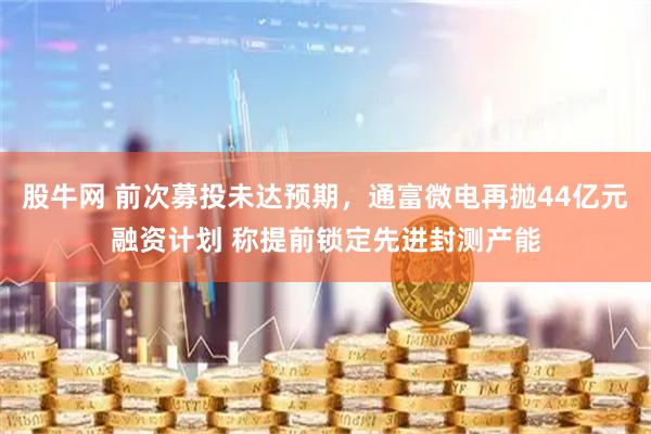 股牛网 前次募投未达预期，通富微电再抛44亿元融资计划 称提前锁定先进封测产能