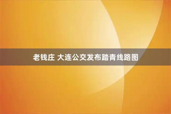 老钱庄 大连公交发布踏青线路图