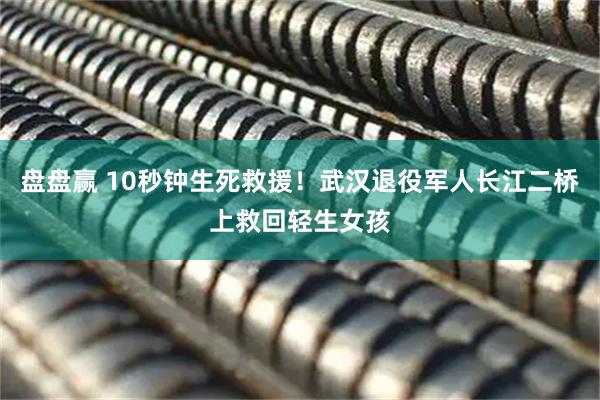 盘盘赢 10秒钟生死救援！武汉退役军人长江二桥上救回轻生女孩