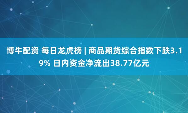 博牛配资 每日龙虎榜 | 商品期货综合指数下跌3.19% 日内资金净流出38.77亿元