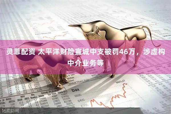 灵菲配资 太平洋财险宣城中支被罚46万，涉虚构中介业务等