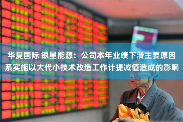 华夏国际 银星能源：公司本年业绩下滑主要原因系实施以大代小技术改造工作计提减值造成的影响