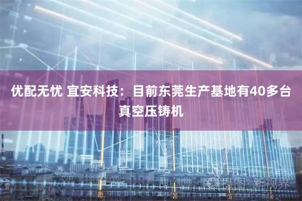 优配无忧 宜安科技：目前东莞生产基地有40多台真空压铸机