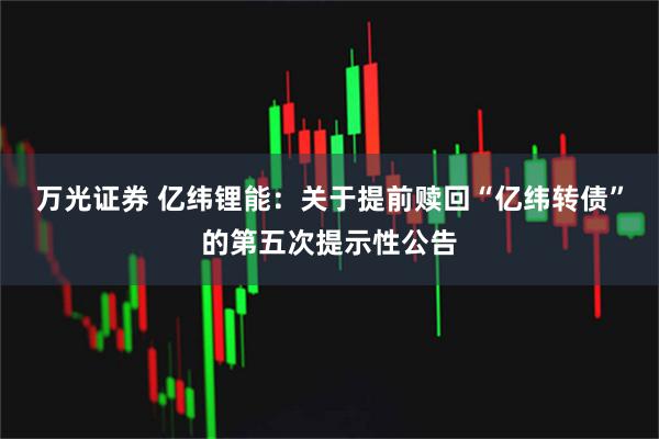 万光证券 亿纬锂能：关于提前赎回“亿纬转债”的第五次提示性公告