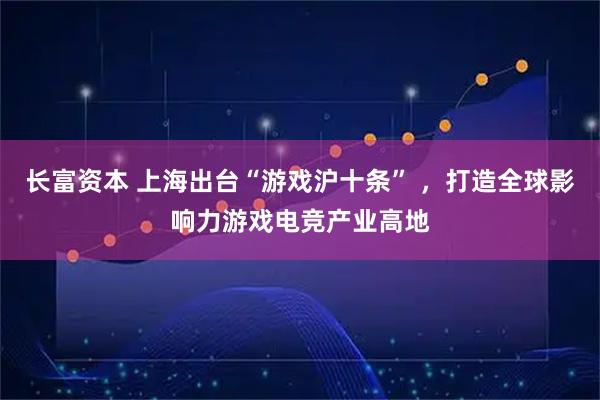 长富资本 上海出台“游戏沪十条” ，打造全球影响力游戏电竞产业高地