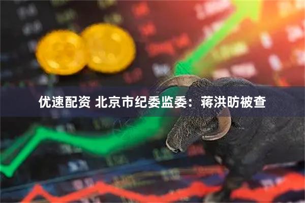 优速配资 北京市纪委监委：蒋洪昉被查