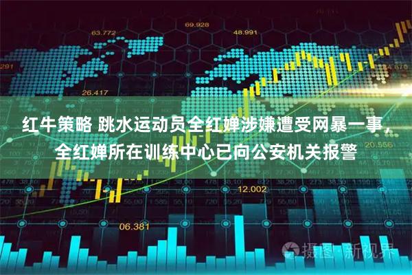 红牛策略 跳水运动员全红婵涉嫌遭受网暴一事，全红婵所在训练中心已向公安机关报警