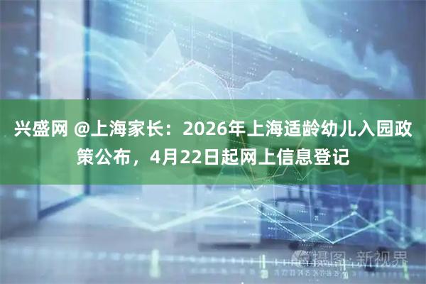 兴盛网 @上海家长：2026年上海适龄幼儿入园政策公布，4月22日起网上信息登记