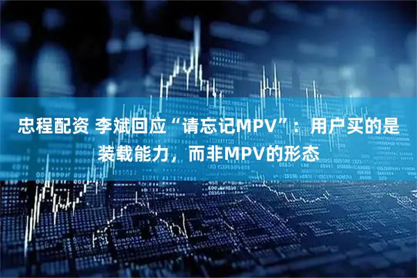忠程配资 李斌回应“请忘记MPV”：用户买的是装载能力，而非MPV的形态