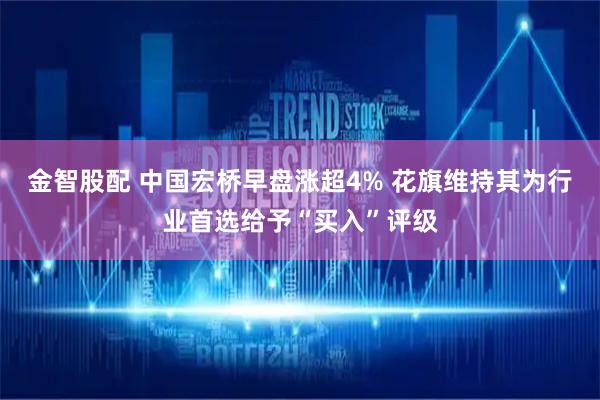 金智股配 中国宏桥早盘涨超4% 花旗维持其为行业首选给予“买入”评级