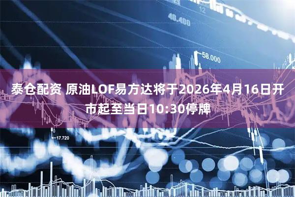 泰仓配资 原油LOF易方达将于2026年4月16日开市起至当日10:30停牌